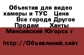 Объектив для видео камеры и ТУС › Цена ­ 8 000 - Все города Другое » Продам   . Ханты-Мансийский,Югорск г.